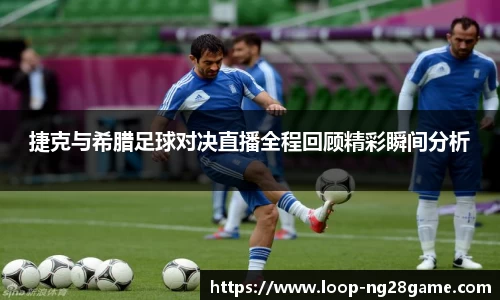 捷克与希腊足球对决直播全程回顾精彩瞬间分析