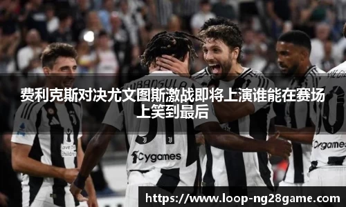 费利克斯对决尤文图斯激战即将上演谁能在赛场上笑到最后